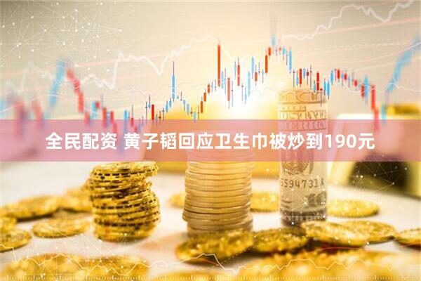 全民配资 黄子韬回应卫生巾被炒到190元