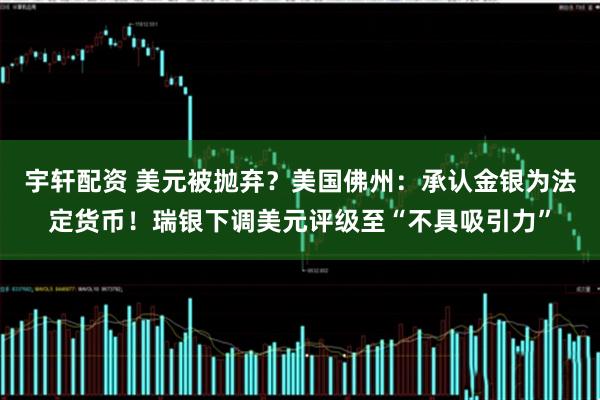 宇轩配资 美元被抛弃？美国佛州：承认金银为法定货币！瑞银下调美元评级至“不具吸引力”