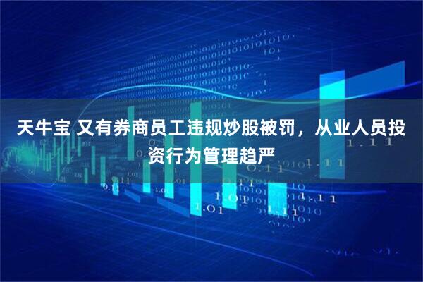 天牛宝 又有券商员工违规炒股被罚，从业人员投资行为管理趋严