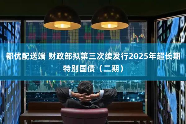 都优配送端 财政部拟第三次续发行2025年超长期特别国债（二期）