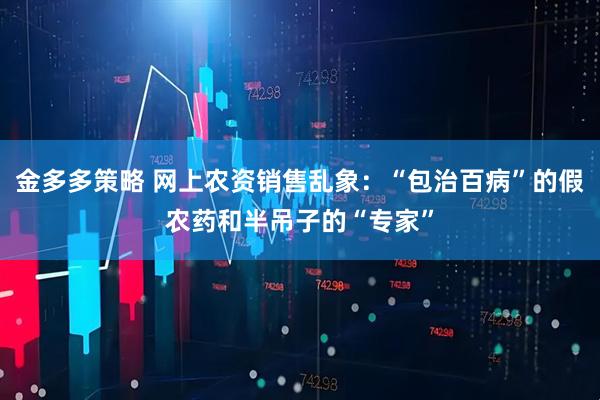 金多多策略 网上农资销售乱象：“包治百病”的假农药和半吊子的“专家”