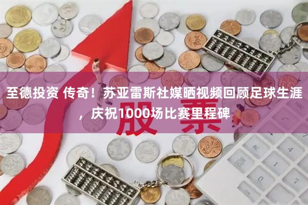 至德投资 传奇！苏亚雷斯社媒晒视频回顾足球生涯，庆祝1000场比赛里程碑