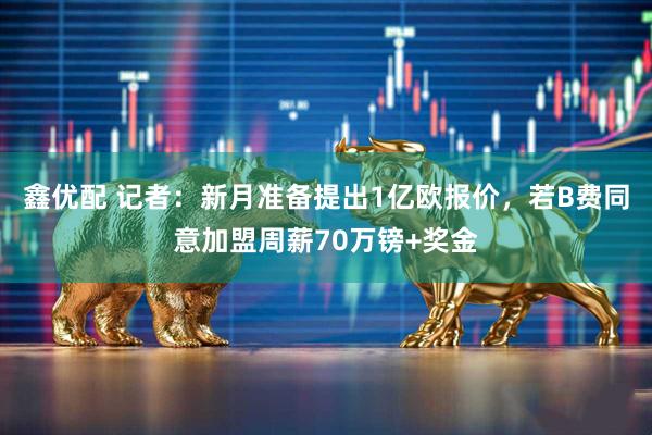 鑫优配 记者：新月准备提出1亿欧报价，若B费同意加盟周薪70万镑+奖金