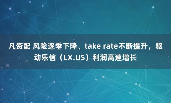 凡资配 风险逐季下降、take rate不断提升，驱动乐信（LX.US）利润高速增长