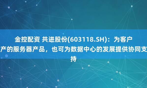 金控配资 共进股份(603118.SH)：为客户生产的服务器产品，也可为数据中心的发展提供协同支持