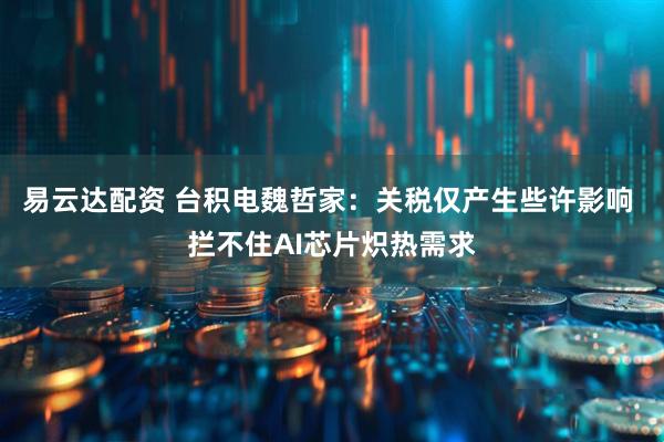 易云达配资 台积电魏哲家：关税仅产生些许影响 拦不住AI芯片炽热需求