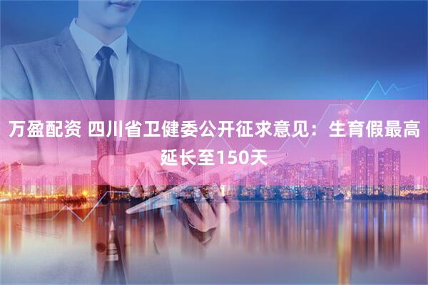 万盈配资 四川省卫健委公开征求意见：生育假最高延长至150天