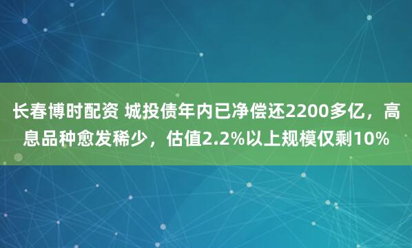 长春博时配资 城投债年内已净偿还2200多亿，高息品种愈发稀少，估值2.2%以上规模仅剩10%