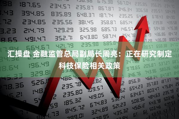 汇操盘 金融监管总局副局长周亮：正在研究制定科技保险相关政策