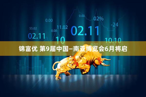 锦富优 第9届中国—南亚博览会6月将启