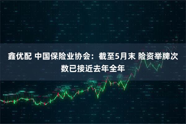 鑫优配 中国保险业协会：截至5月末 险资举牌次数已接近去年全年