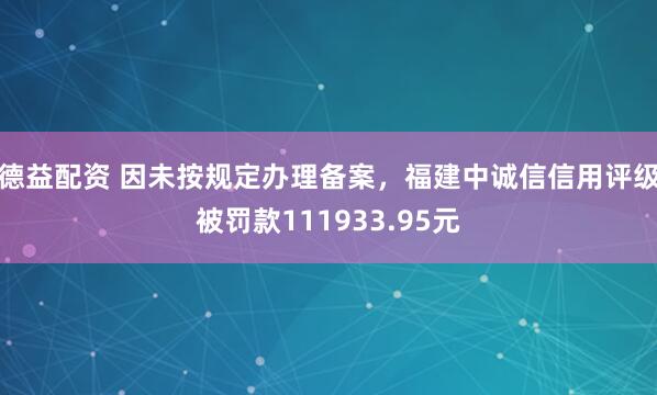 德益配资 因未按规定办理备案，福建中诚信信用评级被罚款111933.95元