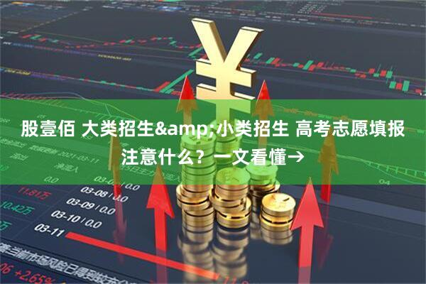 股壹佰 大类招生&小类招生 高考志愿填报注意什么？一文看懂→