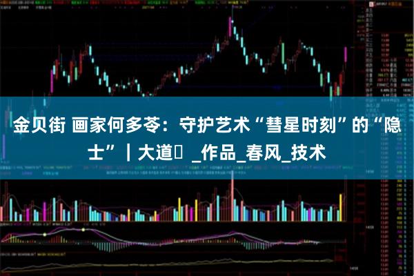 金贝街 画家何多苓：守护艺术“彗星时刻”的“隐士”｜大道⑰_作品_春风_技术