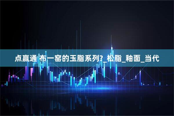 点赢通 布一窑的玉脂系列?_松脂_釉面_当代
