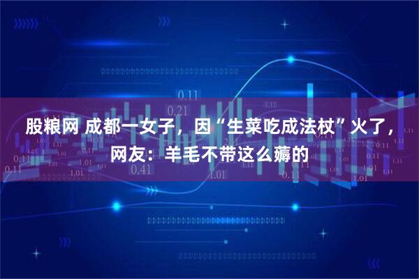 股粮网 成都一女子，因“生菜吃成法杖”火了，网友：羊毛不带这么薅的