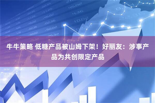 牛牛策略 低糖产品被山姆下架！好丽友：涉事产品为共创限定产品