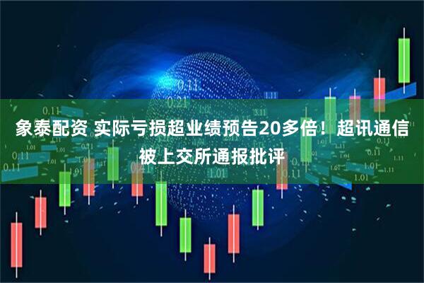 象泰配资 实际亏损超业绩预告20多倍！超讯通信被上交所通报批评