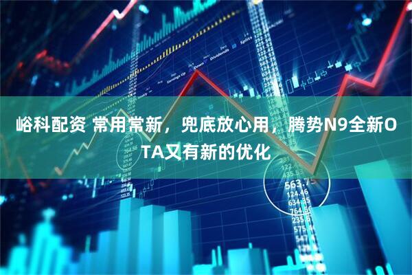 峪科配资 常用常新，兜底放心用，腾势N9全新OTA又有新的优化