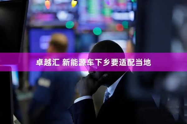 卓越汇 新能源车下乡要适配当地