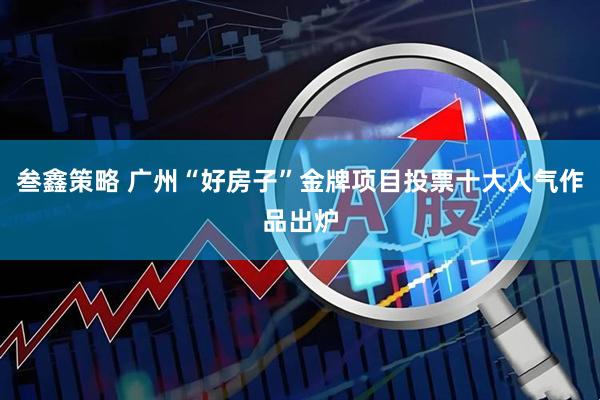 叁鑫策略 广州“好房子”金牌项目投票十大人气作品出炉