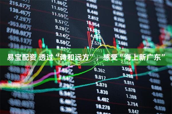 易宝配资 透过“诗和远方”，感受“海上新广东”