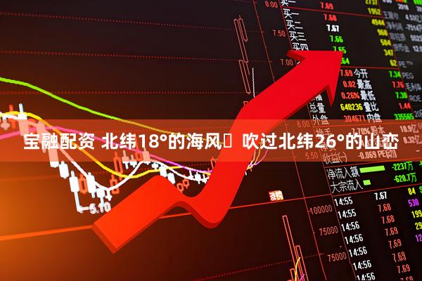 宝融配资 北纬18°的海风・吹过北纬26°的山峦