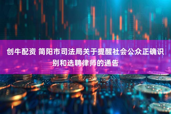 创牛配资 简阳市司法局关于提醒社会公众正确识别和选聘律师的通告
