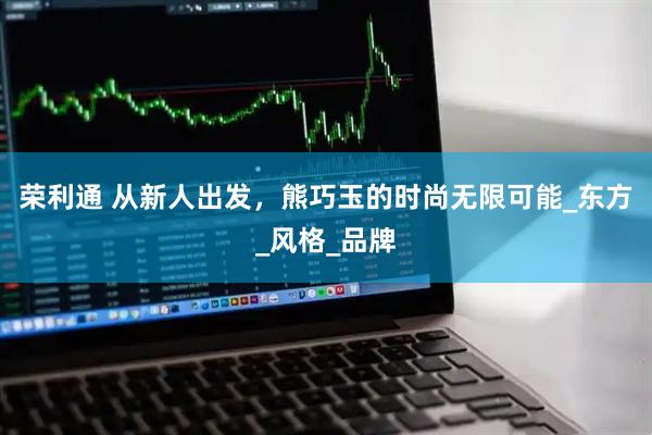 荣利通 从新人出发，熊巧玉的时尚无限可能_东方_风格_品牌