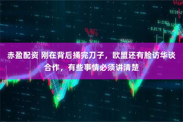 赤盈配资 刚在背后捅完刀子，欧盟还有脸访华谈合作，有些事情必须讲清楚
