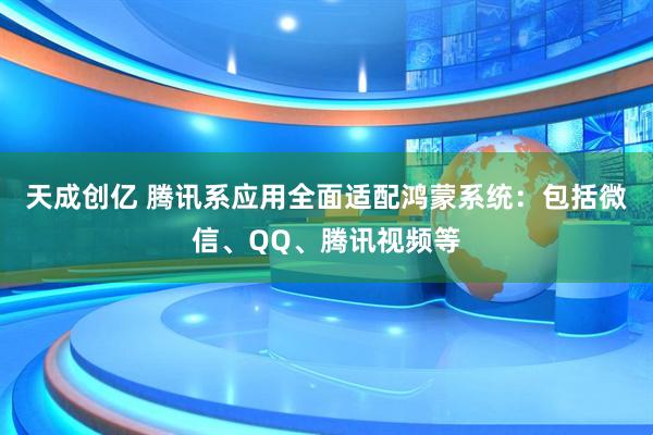 天成创亿 腾讯系应用全面适配鸿蒙系统：包括微信、QQ、腾讯视频等