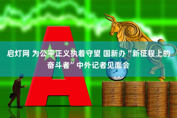 启灯网 为公平正义执着守望 国新办“新征程上的奋斗者”中外记者见面会