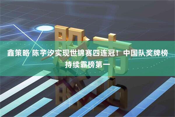 鑫策略 陈芋汐实现世锦赛四连冠！中国队奖牌榜持续霸榜第一