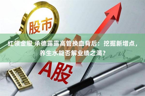 红领金服 承德露露高管换血背后：挖掘新增点，养生水能否解业绩之渴？