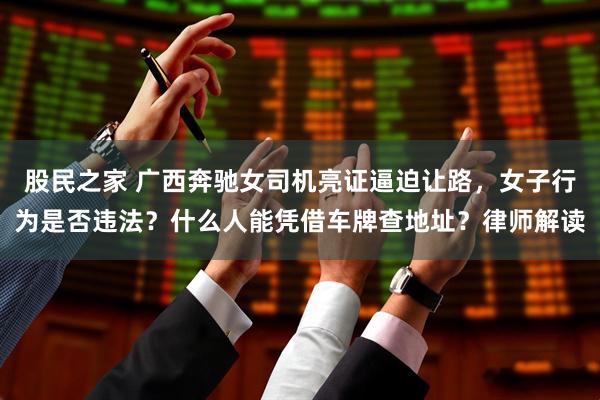 股民之家 广西奔驰女司机亮证逼迫让路，女子行为是否违法？什么人能凭借车牌查地址？律师解读