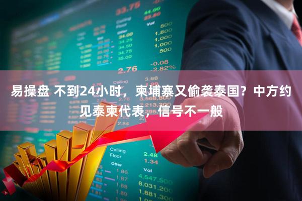 易操盘 不到24小时，柬埔寨又偷袭泰国？中方约见泰柬代表，信号不一般