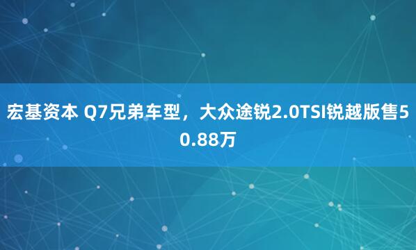 宏基资本 Q7兄弟车型，大众途锐2.0TSI锐越版售50.88万