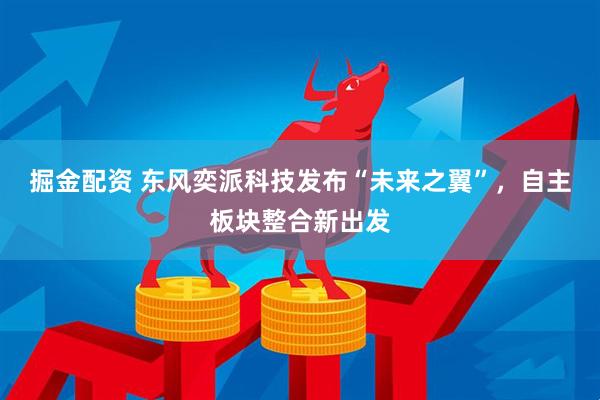 掘金配资 东风奕派科技发布“未来之翼”，自主板块整合新出发
