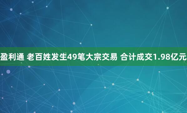 盈利通 老百姓发生49笔大宗交易 合计成交1.98亿元