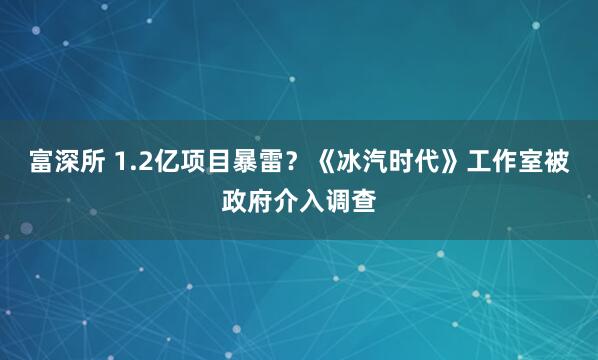 富深所 1.2亿项目暴雷？《冰汽时代》工作室被政府介入调查