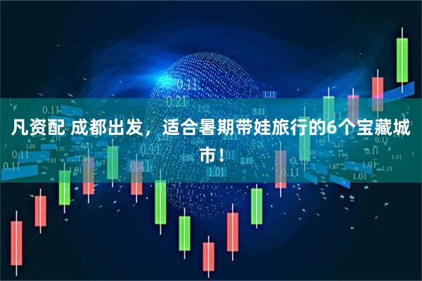 凡资配 成都出发，适合暑期带娃旅行的6个宝藏城市！