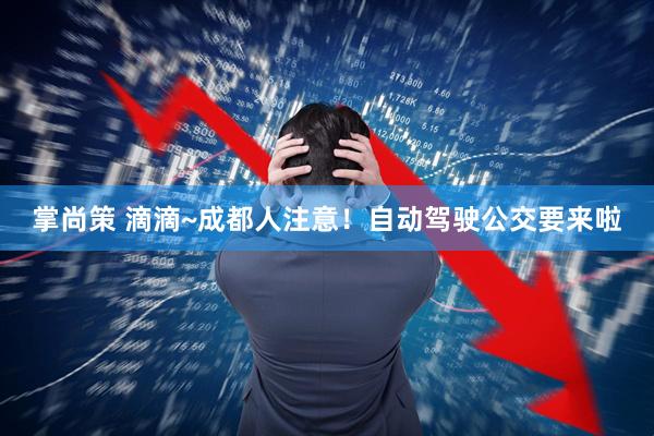 掌尚策 滴滴~成都人注意！自动驾驶公交要来啦