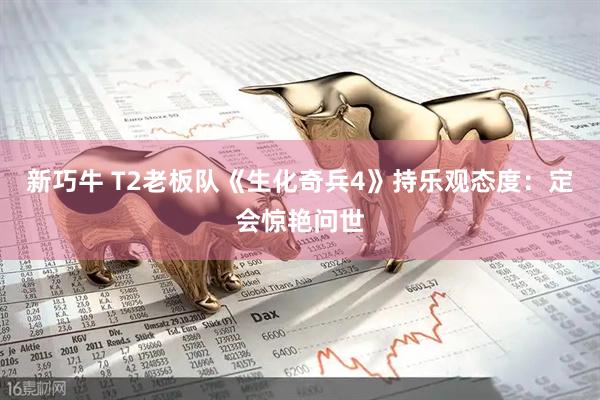 新巧牛 T2老板队《生化奇兵4》持乐观态度：定会惊艳问世