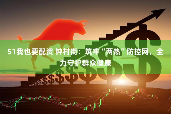 51我也要配资 钟村街：筑牢“两热”防控网，全力守护群众健康