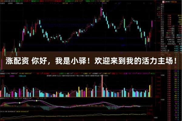 涨配资 你好，我是小驿！欢迎来到我的活力主场！