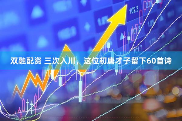 双融配资 三次入川，这位初唐才子留下60首诗