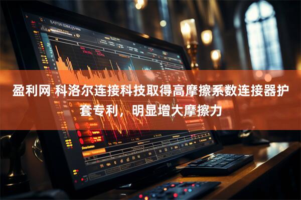盈利网 科洛尔连接科技取得高摩擦系数连接器护套专利，明显增大摩擦力