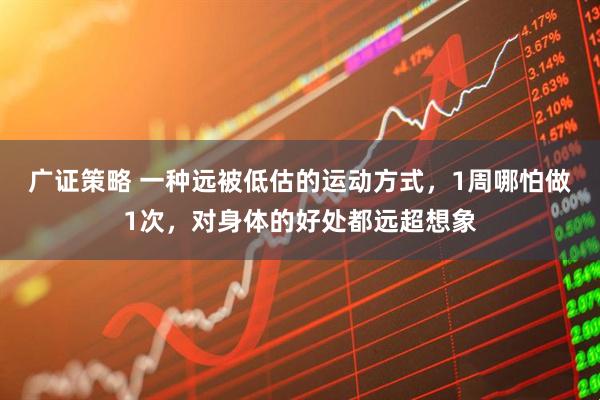 广证策略 一种远被低估的运动方式，1周哪怕做1次，对身体的好处都远超想象