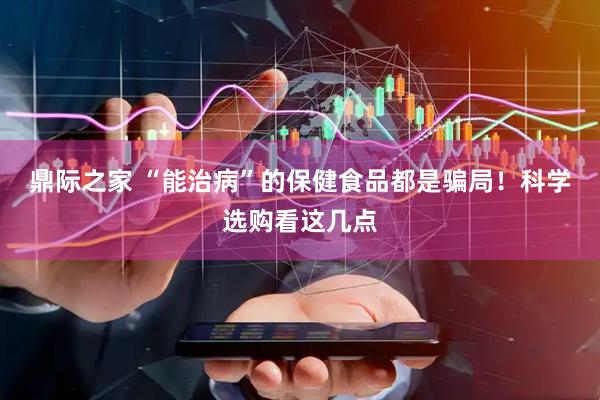 鼎际之家 “能治病”的保健食品都是骗局！科学选购看这几点
