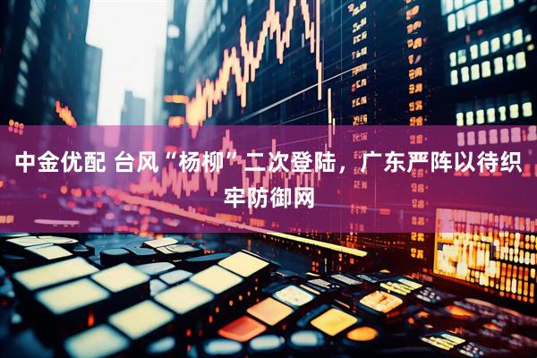 中金优配 台风“杨柳”二次登陆，广东严阵以待织牢防御网